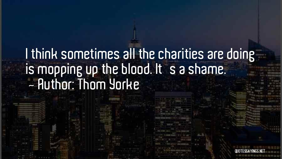 Thom Yorke Quotes: I Think Sometimes All The Charities Are Doing Is Mopping Up The Blood. It's A Shame.