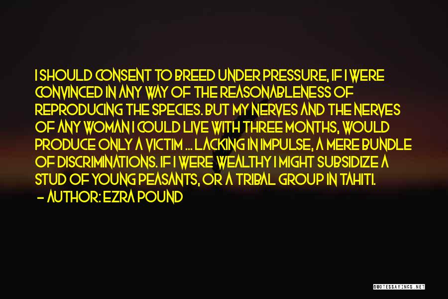 Ezra Pound Quotes: I Should Consent To Breed Under Pressure, If I Were Convinced In Any Way Of The Reasonableness Of Reproducing The