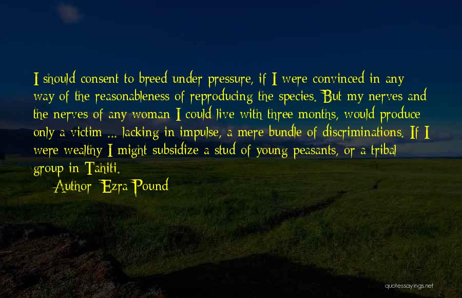 Ezra Pound Quotes: I Should Consent To Breed Under Pressure, If I Were Convinced In Any Way Of The Reasonableness Of Reproducing The