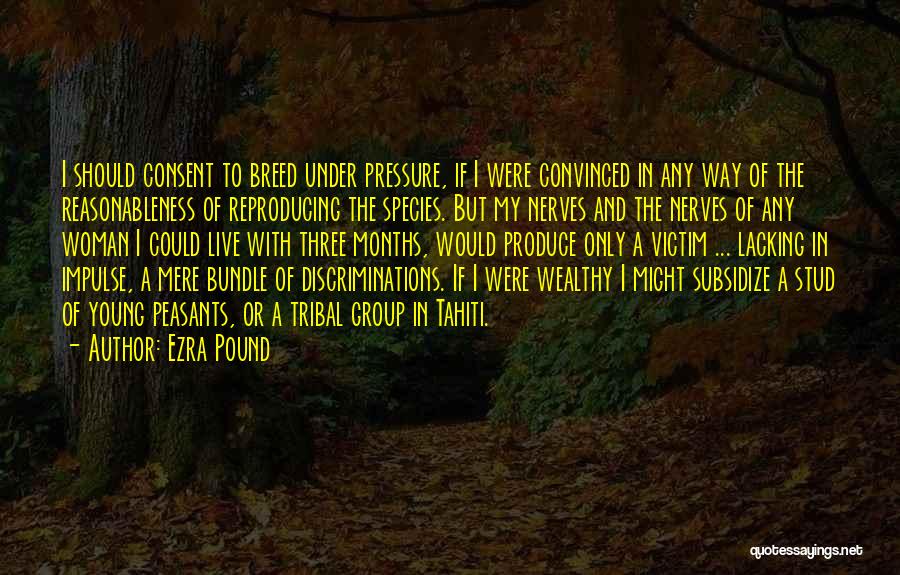 Ezra Pound Quotes: I Should Consent To Breed Under Pressure, If I Were Convinced In Any Way Of The Reasonableness Of Reproducing The