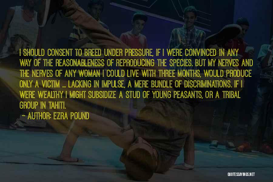 Ezra Pound Quotes: I Should Consent To Breed Under Pressure, If I Were Convinced In Any Way Of The Reasonableness Of Reproducing The