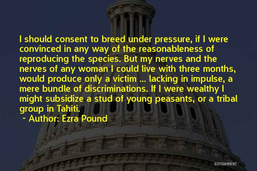 Ezra Pound Quotes: I Should Consent To Breed Under Pressure, If I Were Convinced In Any Way Of The Reasonableness Of Reproducing The