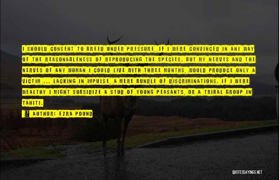 Ezra Pound Quotes: I Should Consent To Breed Under Pressure, If I Were Convinced In Any Way Of The Reasonableness Of Reproducing The