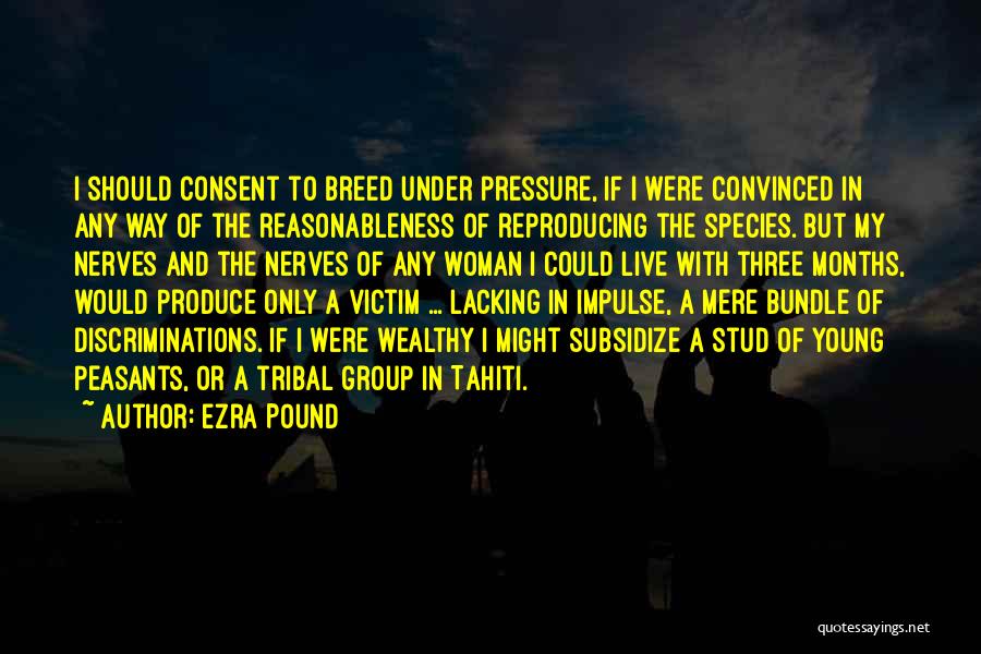 Ezra Pound Quotes: I Should Consent To Breed Under Pressure, If I Were Convinced In Any Way Of The Reasonableness Of Reproducing The