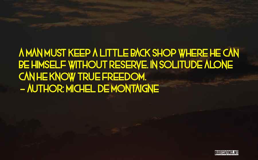 Michel De Montaigne Quotes: A Man Must Keep A Little Back Shop Where He Can Be Himself Without Reserve. In Solitude Alone Can He