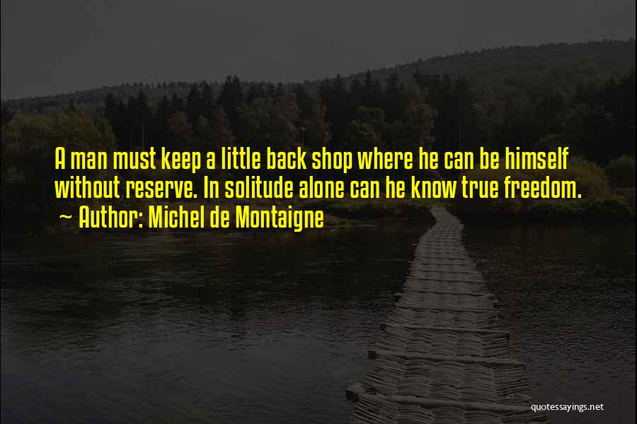 Michel De Montaigne Quotes: A Man Must Keep A Little Back Shop Where He Can Be Himself Without Reserve. In Solitude Alone Can He