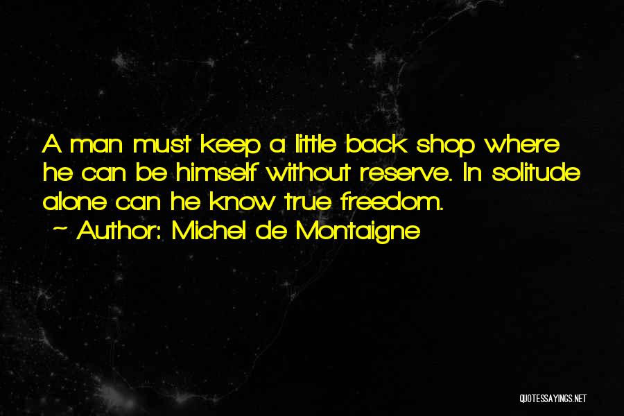 Michel De Montaigne Quotes: A Man Must Keep A Little Back Shop Where He Can Be Himself Without Reserve. In Solitude Alone Can He