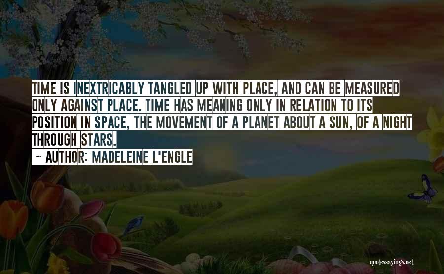 Madeleine L'Engle Quotes: Time Is Inextricably Tangled Up With Place, And Can Be Measured Only Against Place. Time Has Meaning Only In Relation