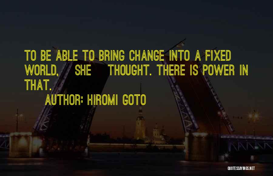 Hiromi Goto Quotes: To Be Able To Bring Change Into A Fixed World, [she] Thought. There Is Power In That.