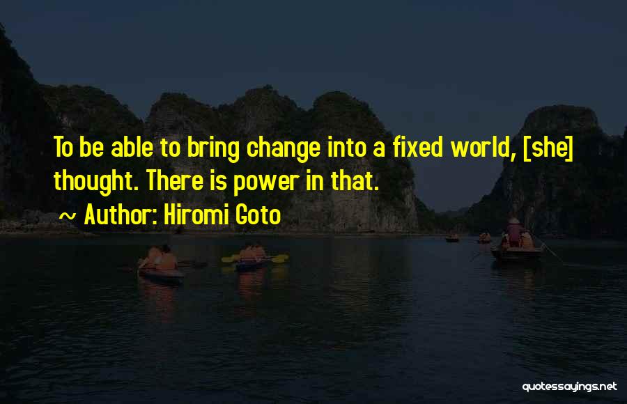 Hiromi Goto Quotes: To Be Able To Bring Change Into A Fixed World, [she] Thought. There Is Power In That.