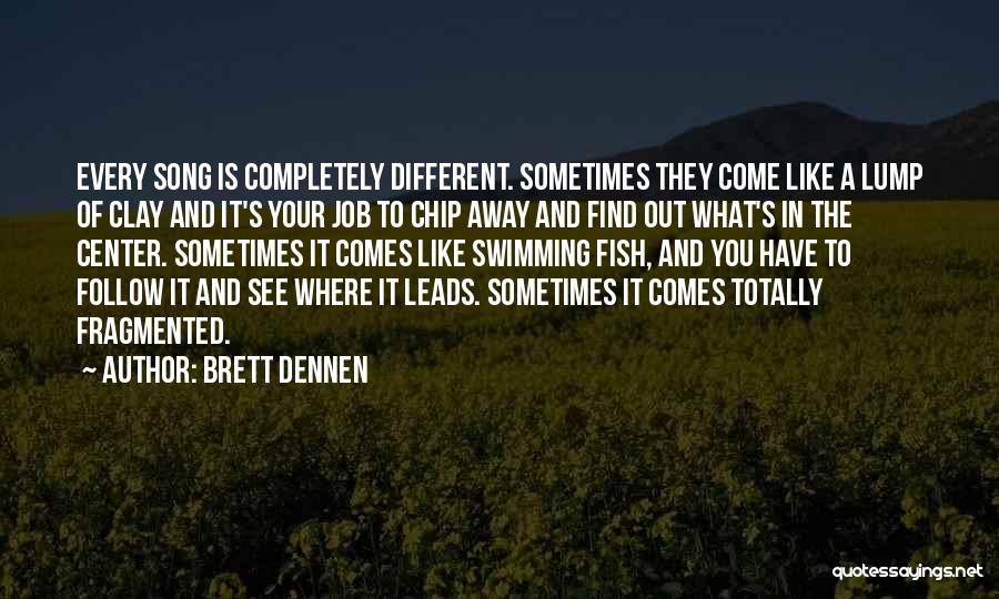 Brett Dennen Quotes: Every Song Is Completely Different. Sometimes They Come Like A Lump Of Clay And It's Your Job To Chip Away