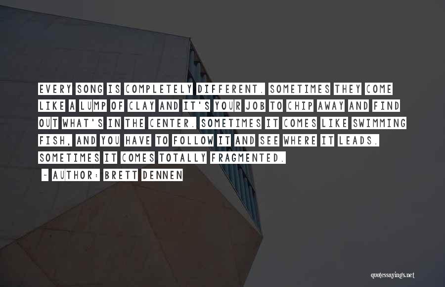 Brett Dennen Quotes: Every Song Is Completely Different. Sometimes They Come Like A Lump Of Clay And It's Your Job To Chip Away