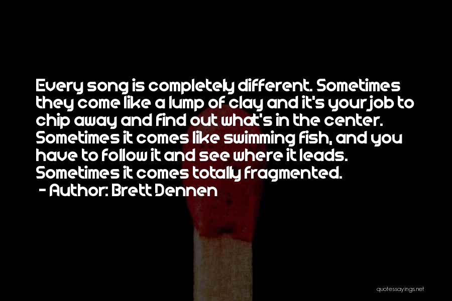 Brett Dennen Quotes: Every Song Is Completely Different. Sometimes They Come Like A Lump Of Clay And It's Your Job To Chip Away