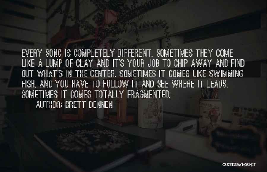 Brett Dennen Quotes: Every Song Is Completely Different. Sometimes They Come Like A Lump Of Clay And It's Your Job To Chip Away