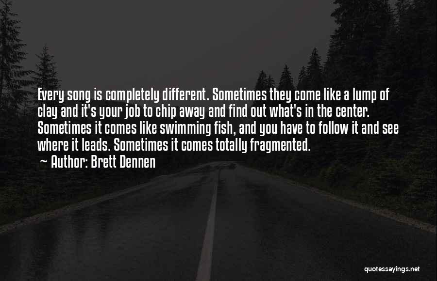 Brett Dennen Quotes: Every Song Is Completely Different. Sometimes They Come Like A Lump Of Clay And It's Your Job To Chip Away