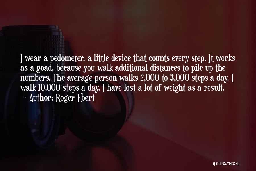 Roger Ebert Quotes: I Wear A Pedometer, A Little Device That Counts Every Step. It Works As A Goad, Because You Walk Additional