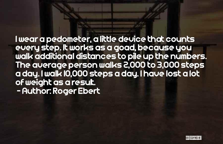 Roger Ebert Quotes: I Wear A Pedometer, A Little Device That Counts Every Step. It Works As A Goad, Because You Walk Additional