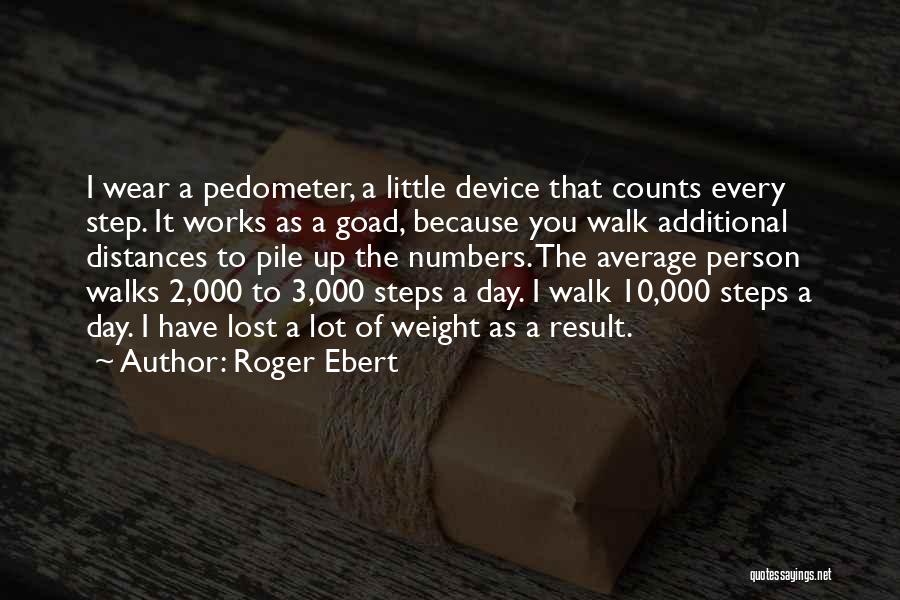 Roger Ebert Quotes: I Wear A Pedometer, A Little Device That Counts Every Step. It Works As A Goad, Because You Walk Additional