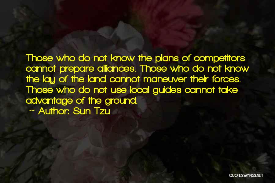 Sun Tzu Quotes: Those Who Do Not Know The Plans Of Competitors Cannot Prepare Alliances. Those Who Do Not Know The Lay Of