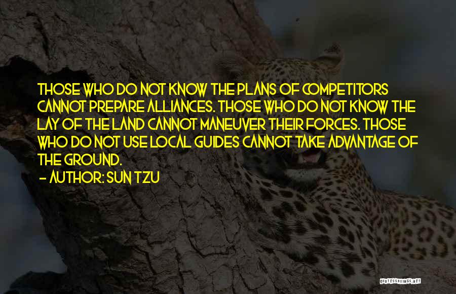 Sun Tzu Quotes: Those Who Do Not Know The Plans Of Competitors Cannot Prepare Alliances. Those Who Do Not Know The Lay Of