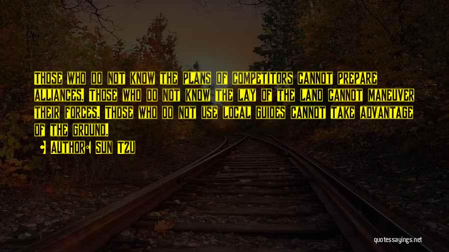 Sun Tzu Quotes: Those Who Do Not Know The Plans Of Competitors Cannot Prepare Alliances. Those Who Do Not Know The Lay Of