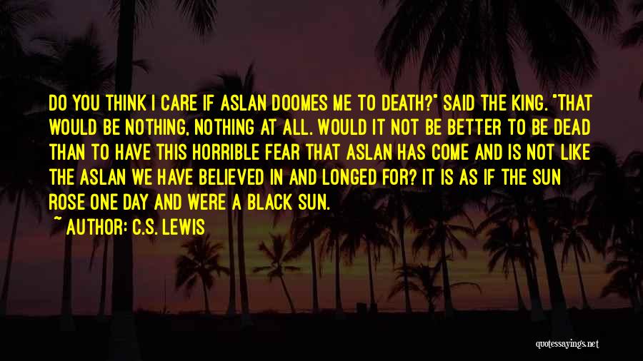 C.S. Lewis Quotes: Do You Think I Care If Aslan Doomes Me To Death? Said The King. That Would Be Nothing, Nothing At