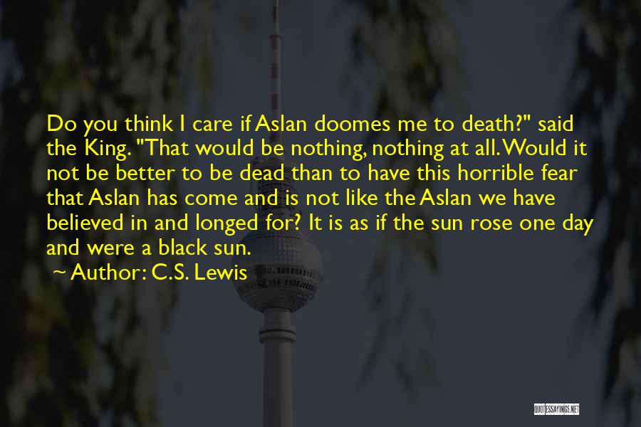 C.S. Lewis Quotes: Do You Think I Care If Aslan Doomes Me To Death? Said The King. That Would Be Nothing, Nothing At