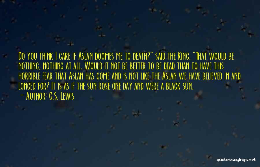 C.S. Lewis Quotes: Do You Think I Care If Aslan Doomes Me To Death? Said The King. That Would Be Nothing, Nothing At