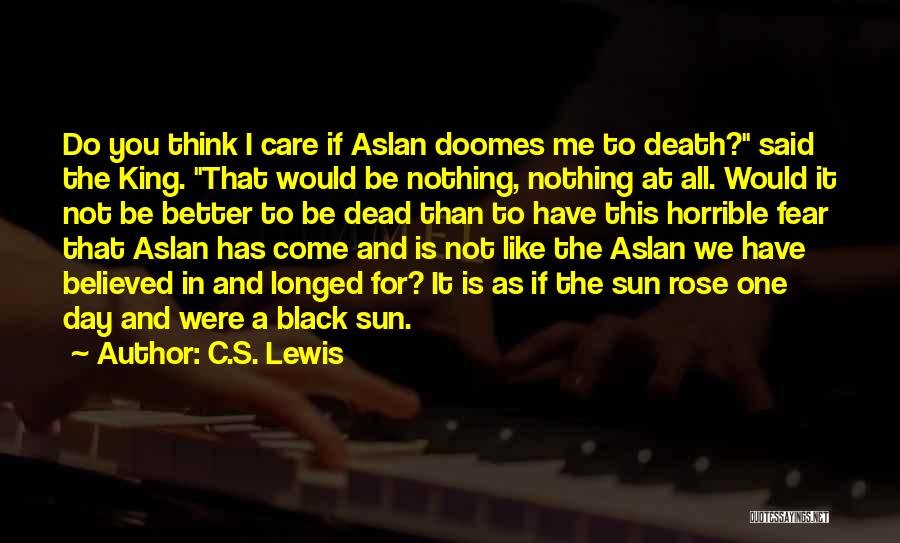 C.S. Lewis Quotes: Do You Think I Care If Aslan Doomes Me To Death? Said The King. That Would Be Nothing, Nothing At