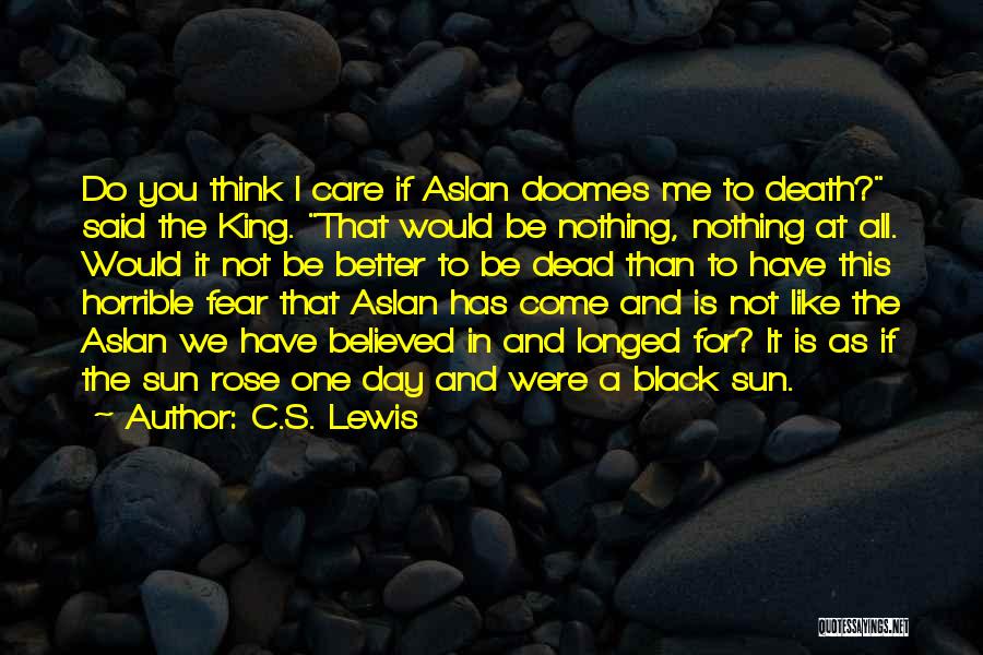 C.S. Lewis Quotes: Do You Think I Care If Aslan Doomes Me To Death? Said The King. That Would Be Nothing, Nothing At