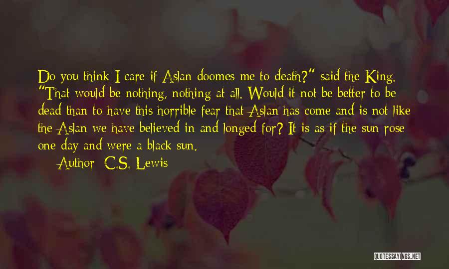 C.S. Lewis Quotes: Do You Think I Care If Aslan Doomes Me To Death? Said The King. That Would Be Nothing, Nothing At