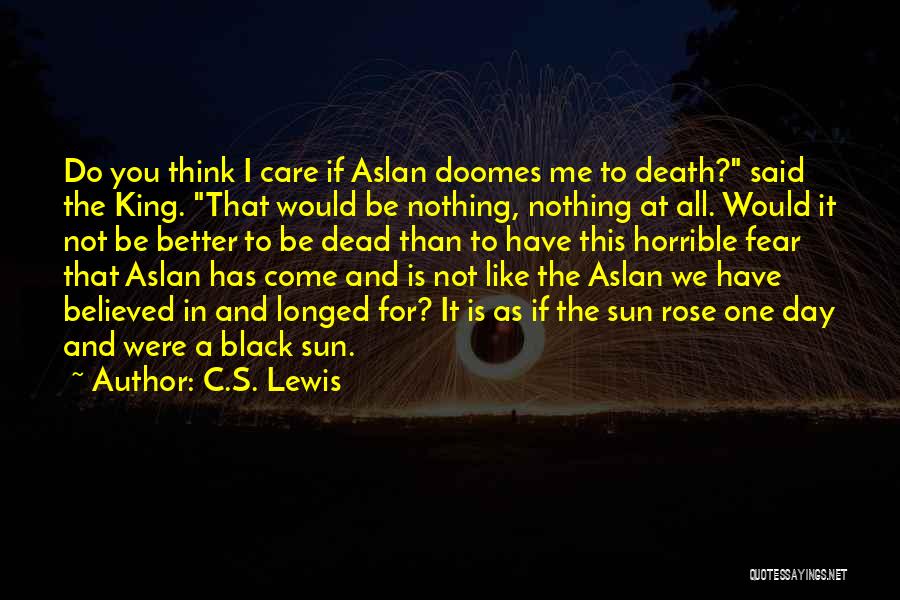 C.S. Lewis Quotes: Do You Think I Care If Aslan Doomes Me To Death? Said The King. That Would Be Nothing, Nothing At