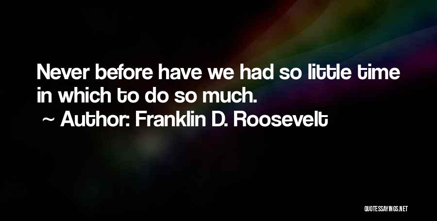 Franklin D. Roosevelt Quotes: Never Before Have We Had So Little Time In Which To Do So Much.