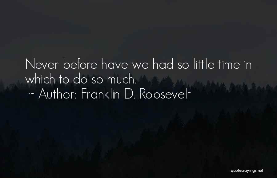 Franklin D. Roosevelt Quotes: Never Before Have We Had So Little Time In Which To Do So Much.