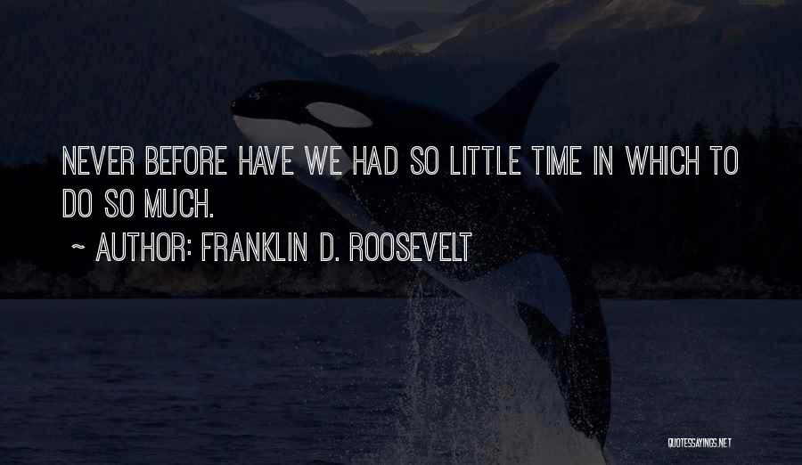 Franklin D. Roosevelt Quotes: Never Before Have We Had So Little Time In Which To Do So Much.