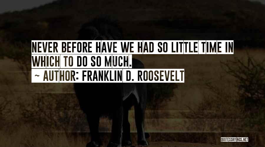 Franklin D. Roosevelt Quotes: Never Before Have We Had So Little Time In Which To Do So Much.