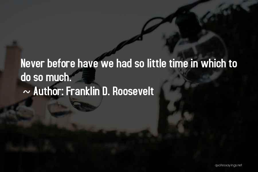 Franklin D. Roosevelt Quotes: Never Before Have We Had So Little Time In Which To Do So Much.