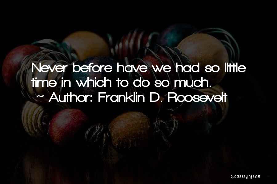 Franklin D. Roosevelt Quotes: Never Before Have We Had So Little Time In Which To Do So Much.