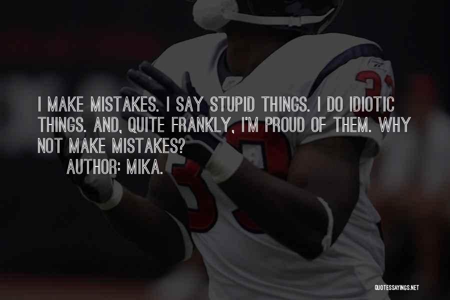 Mika. Quotes: I Make Mistakes. I Say Stupid Things. I Do Idiotic Things. And, Quite Frankly, I'm Proud Of Them. Why Not