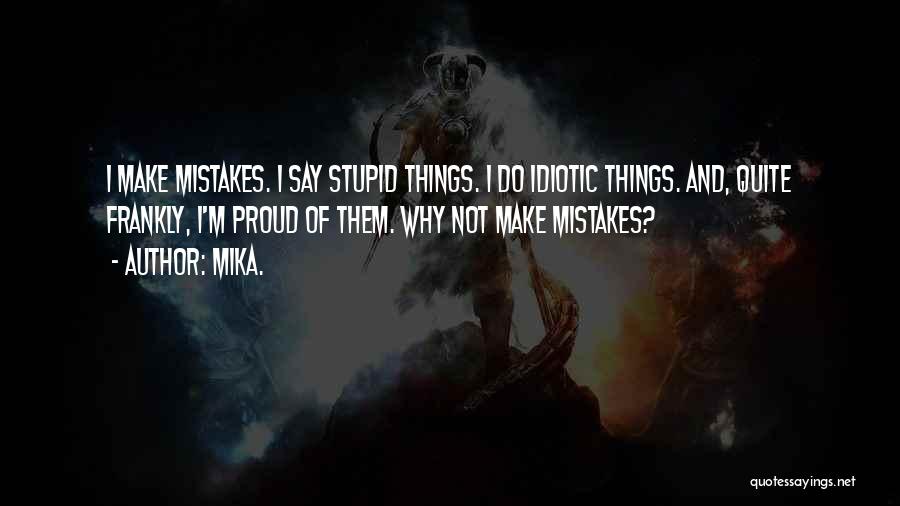 Mika. Quotes: I Make Mistakes. I Say Stupid Things. I Do Idiotic Things. And, Quite Frankly, I'm Proud Of Them. Why Not