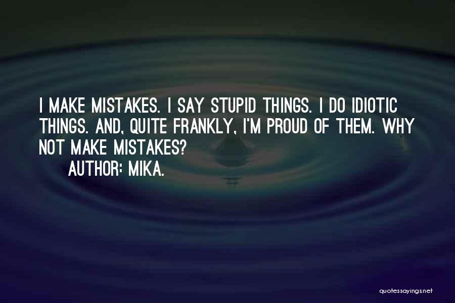 Mika. Quotes: I Make Mistakes. I Say Stupid Things. I Do Idiotic Things. And, Quite Frankly, I'm Proud Of Them. Why Not