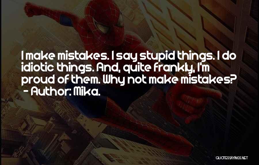 Mika. Quotes: I Make Mistakes. I Say Stupid Things. I Do Idiotic Things. And, Quite Frankly, I'm Proud Of Them. Why Not