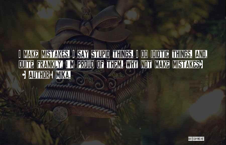 Mika. Quotes: I Make Mistakes. I Say Stupid Things. I Do Idiotic Things. And, Quite Frankly, I'm Proud Of Them. Why Not