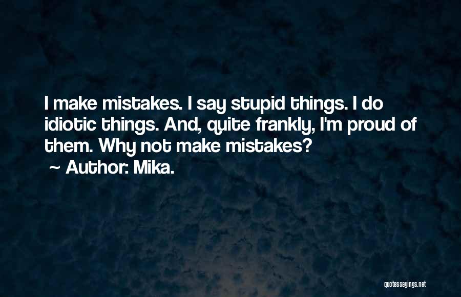 Mika. Quotes: I Make Mistakes. I Say Stupid Things. I Do Idiotic Things. And, Quite Frankly, I'm Proud Of Them. Why Not