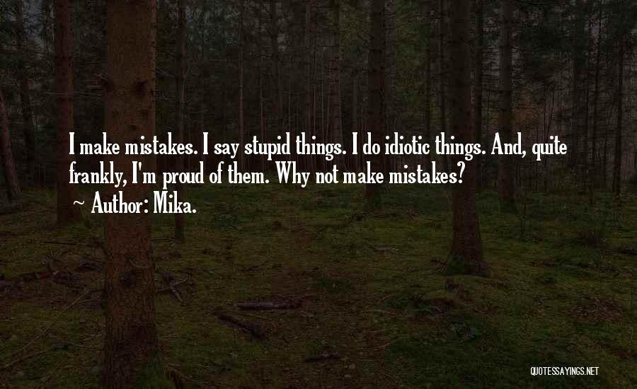 Mika. Quotes: I Make Mistakes. I Say Stupid Things. I Do Idiotic Things. And, Quite Frankly, I'm Proud Of Them. Why Not