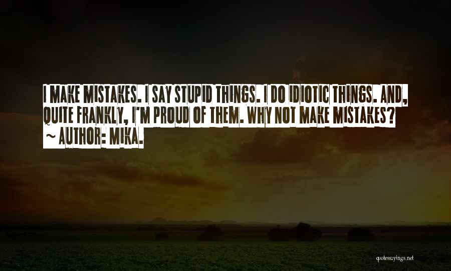 Mika. Quotes: I Make Mistakes. I Say Stupid Things. I Do Idiotic Things. And, Quite Frankly, I'm Proud Of Them. Why Not