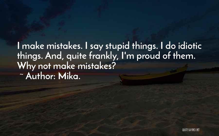 Mika. Quotes: I Make Mistakes. I Say Stupid Things. I Do Idiotic Things. And, Quite Frankly, I'm Proud Of Them. Why Not