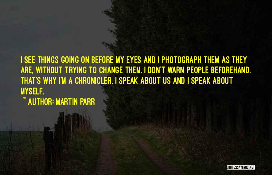 Martin Parr Quotes: I See Things Going On Before My Eyes And I Photograph Them As They Are, Without Trying To Change Them.