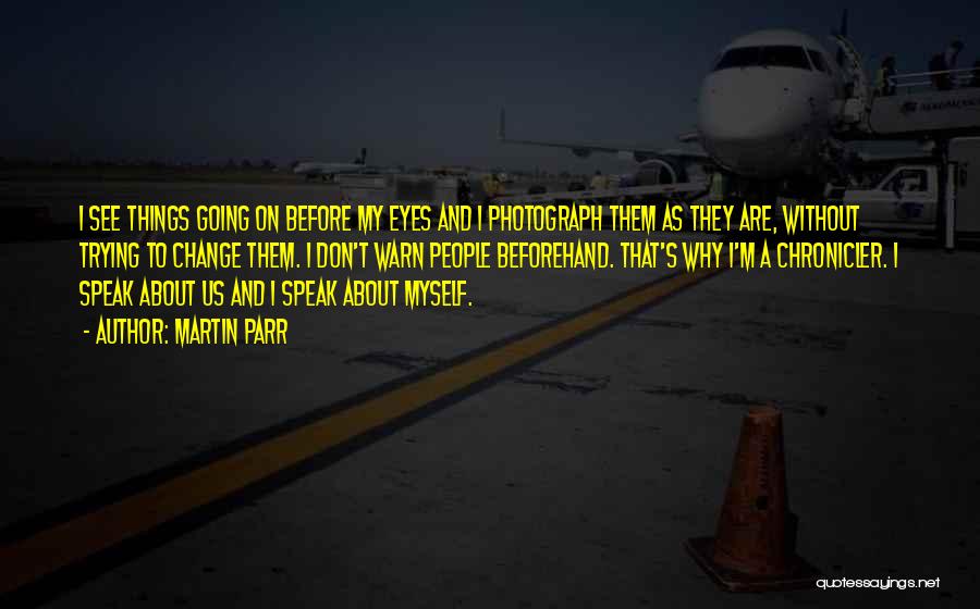 Martin Parr Quotes: I See Things Going On Before My Eyes And I Photograph Them As They Are, Without Trying To Change Them.