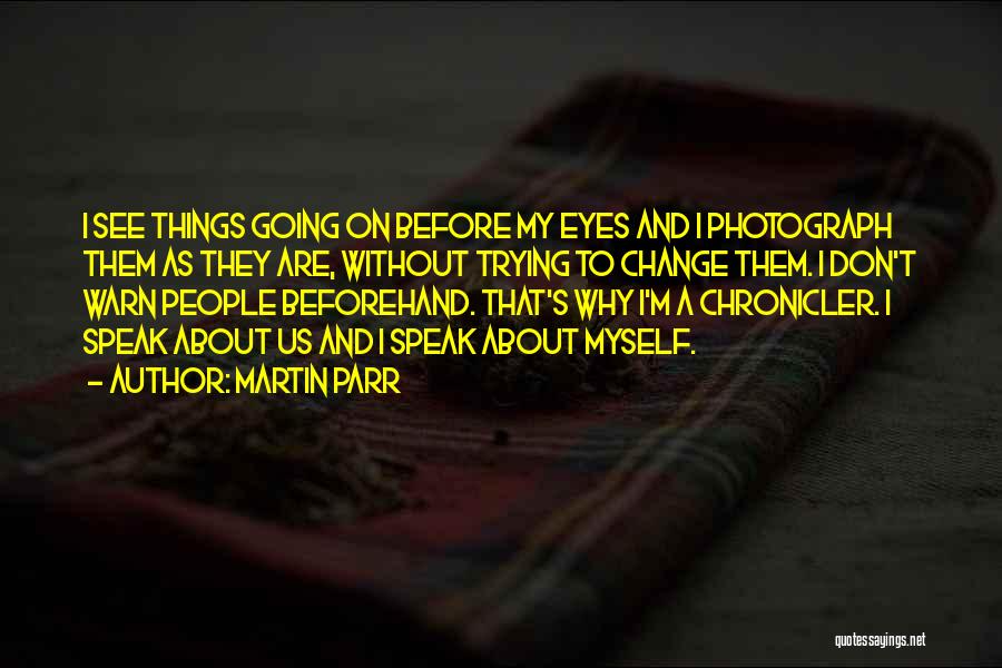 Martin Parr Quotes: I See Things Going On Before My Eyes And I Photograph Them As They Are, Without Trying To Change Them.